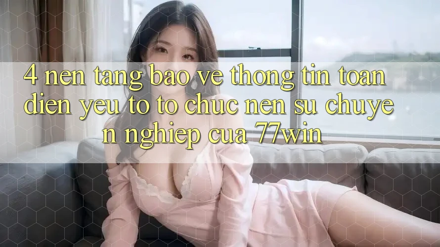 4. Nền tảng Bảo vệ thông tin Toàn Diện – Yếu Tố Tổ chức Nên Sự Chuyên nghiệp Của 77win