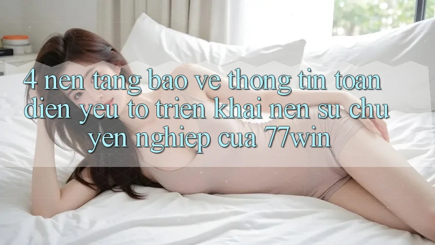 4. Nền tảng Bảo vệ thông tin Toàn Diện – Yếu Tố Triển khai Nên Sự Chuyên nghiệp Của 77win