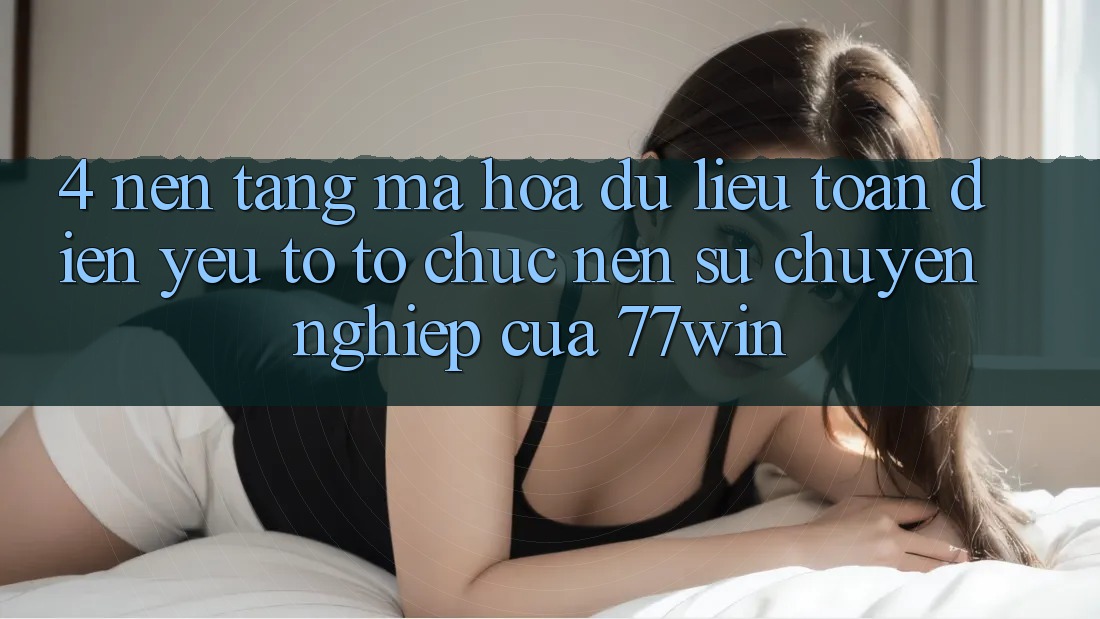 4. Nền tảng Mã hóa dữ liệu Toàn Diện – Yếu Tố Tổ chức Nên Sự Chuyên nghiệp Của 77win