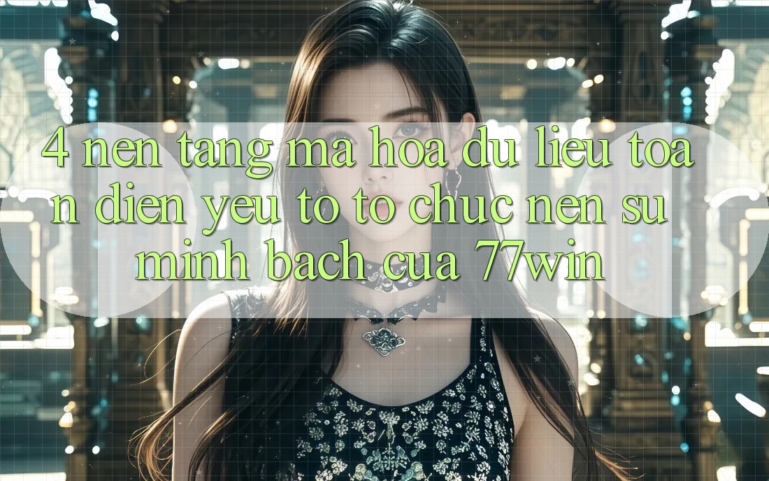 4. Nền tảng Mã hóa dữ liệu Toàn Diện – Yếu Tố Tổ chức Nên Sự Minh bạch Của 77win