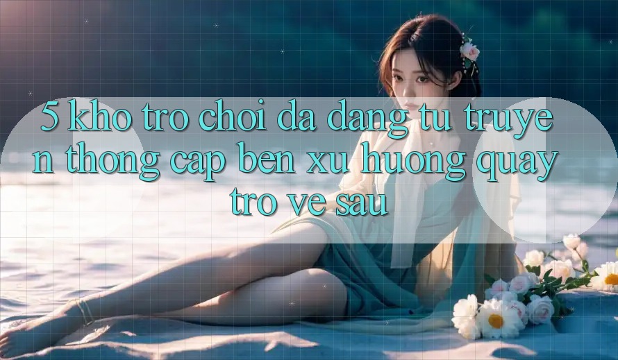 5. Kho Trò Chơi Đa Dạng: Từ Truyền Thống Cập bến Xu Hướng Quay trở về sau
