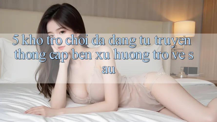 5. Kho Trò Chơi Đa Dạng: Từ Truyền Thống Cập bến Xu Hướng Trở về sau