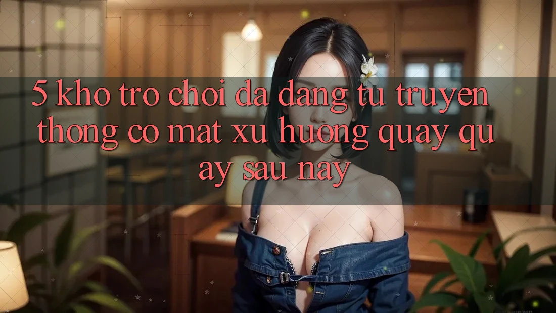 5. Kho Trò Chơi Đa Dạng: Từ Truyền Thống Có mặt Xu Hướng Quay quay sau này