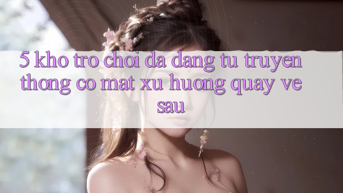 5. Kho Trò Chơi Đa Dạng: Từ Truyền Thống Có mặt Xu Hướng Quay về sau