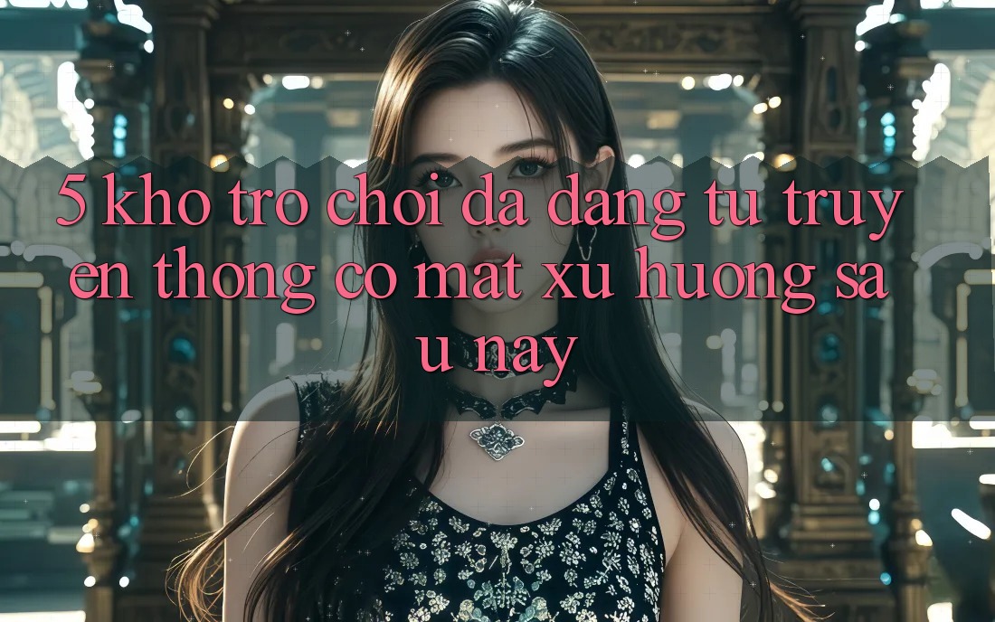 5. Kho Trò Chơi Đa Dạng: Từ Truyền Thống Có mặt Xu Hướng Sau này 5. Kho Trò Chơi Đa Dạng: Từ Truyền Thống Có mặt Xu Hướng Sau này