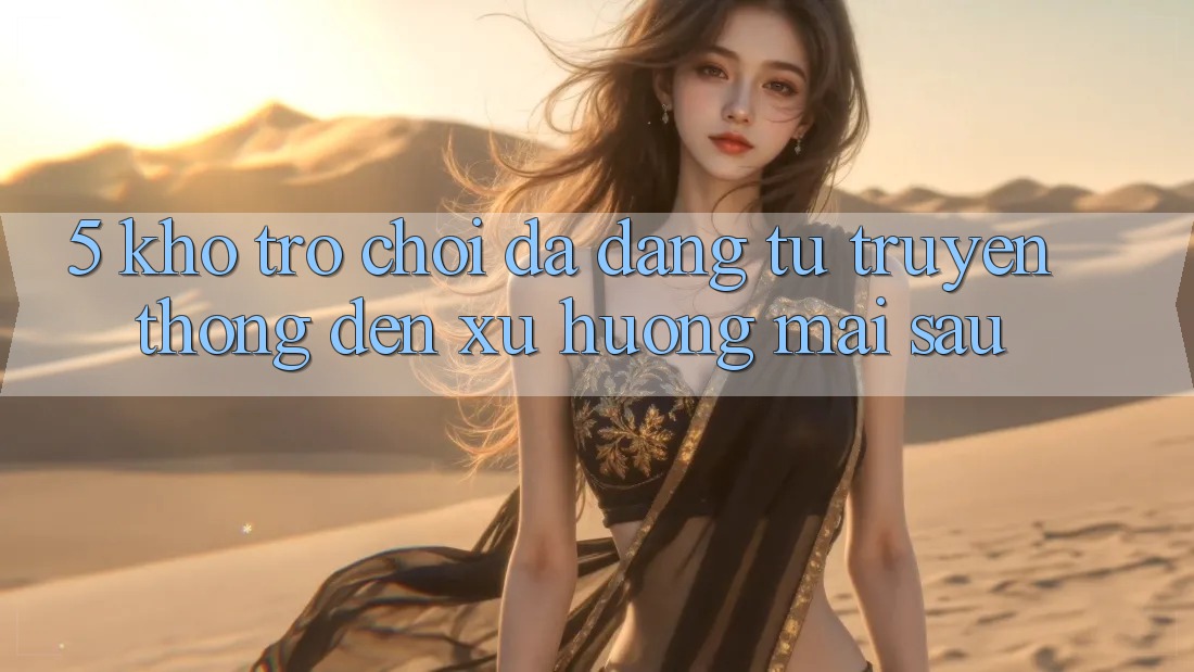 5. Kho Trò Chơi Đa Dạng: Từ Truyền Thống Đến Xu Hướng Mai sau 5. Kho Trò Chơi Đa Dạng: Từ Truyền Thống Đến Xu Hướng Mai sau