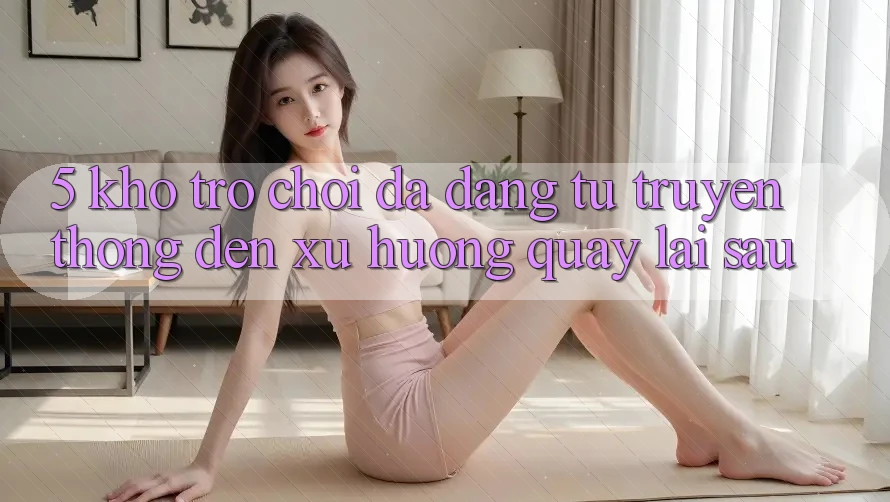 5. Kho Trò Chơi Đa Dạng: Từ Truyền Thống Đến Xu Hướng Quay lại sau 5. Kho Trò Chơi Đa Dạng: Từ Truyền Thống Đến Xu Hướng Quay lại sau