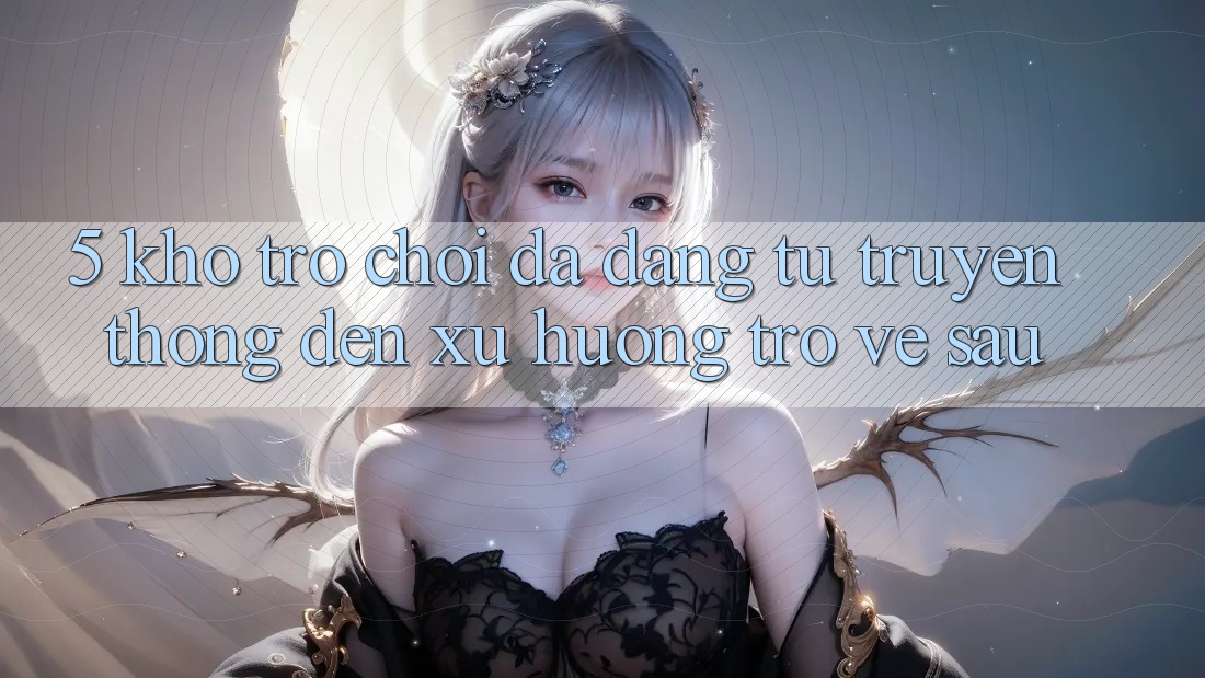 5. Kho Trò Chơi Đa Dạng: Từ Truyền Thống Đến Xu Hướng Trở về sau
