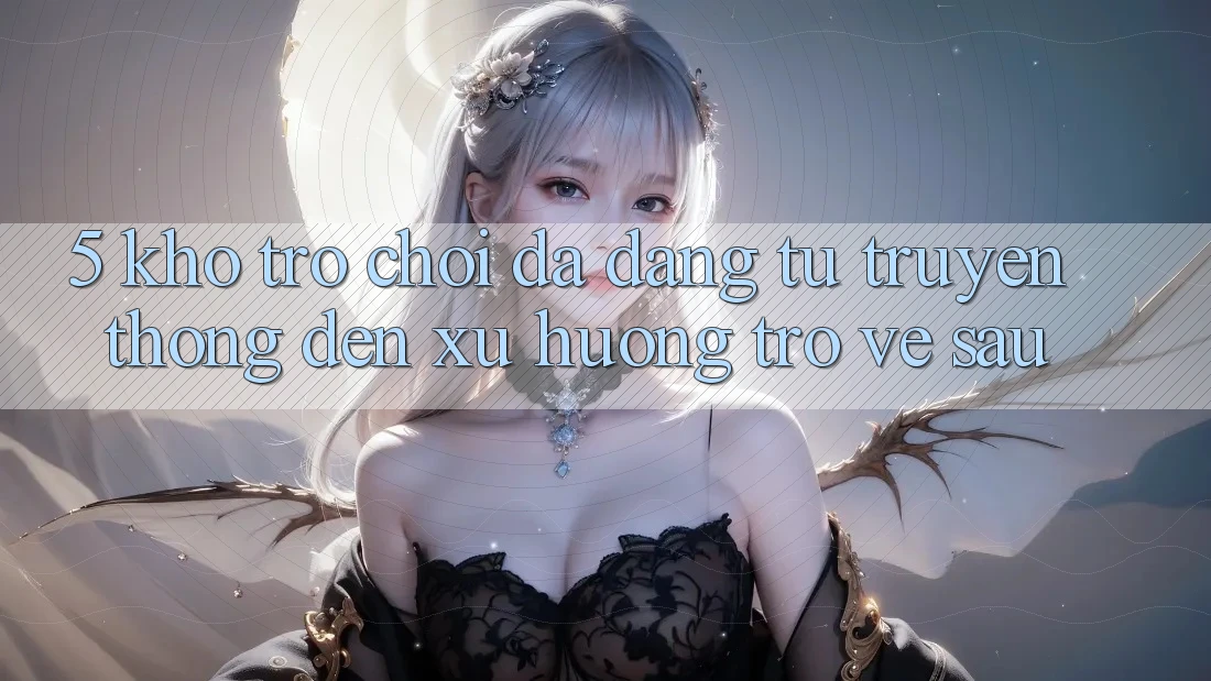 5. Kho Trò Chơi Đa Dạng: Từ Truyền Thống Đến Xu Hướng Trở về sau 5. Kho Trò Chơi Đa Dạng: Từ Truyền Thống Đến Xu Hướng Trở về sau