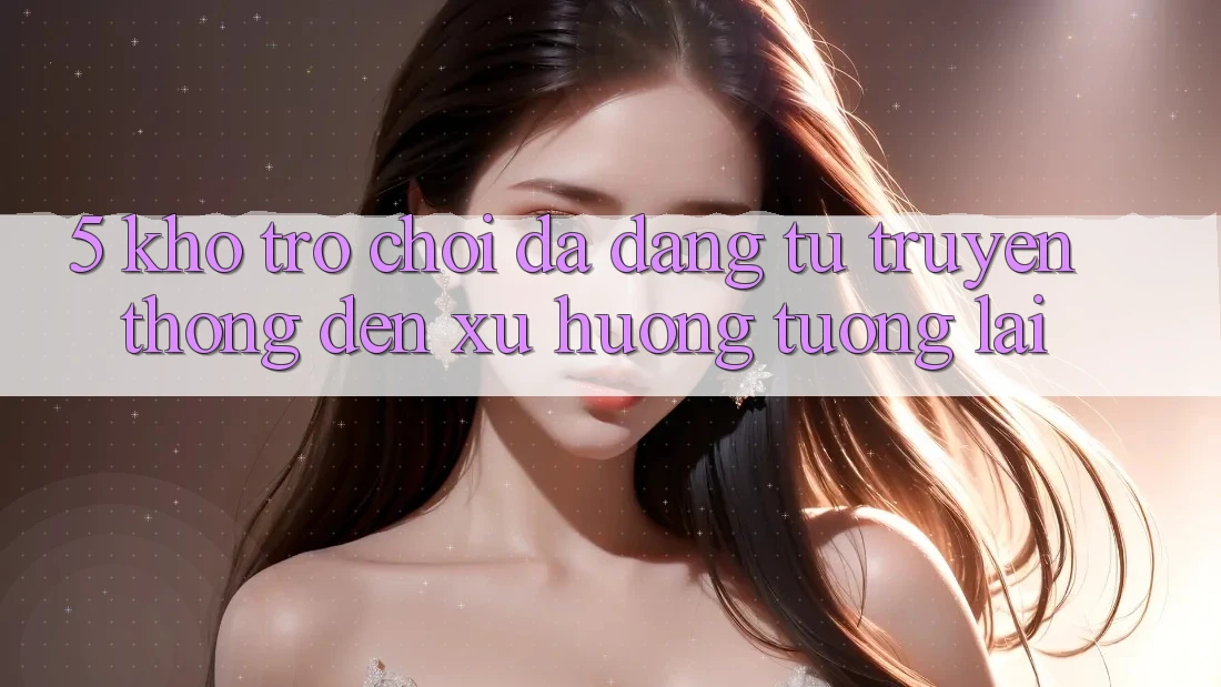 5. Kho Trò Chơi Đa Dạng: Từ Truyền Thống Đến Xu Hướng Tương Lai 5. Kho Trò Chơi Đa Dạng: Từ Truyền Thống Đến Xu Hướng Tương Lai