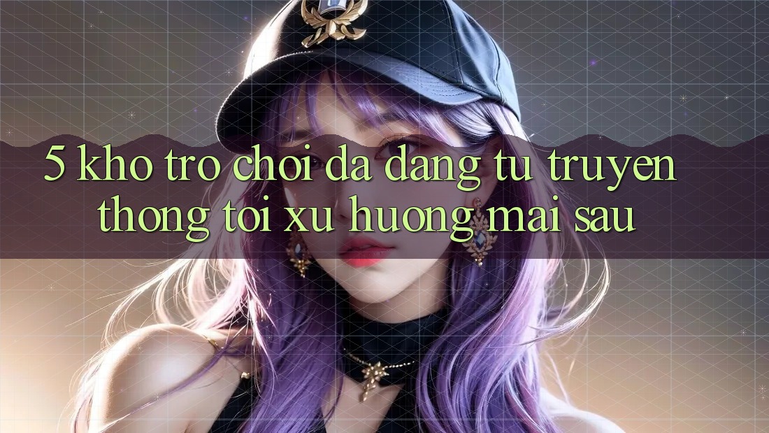 5. Kho Trò Chơi Đa Dạng: Từ Truyền Thống Tới Xu Hướng Mai sau