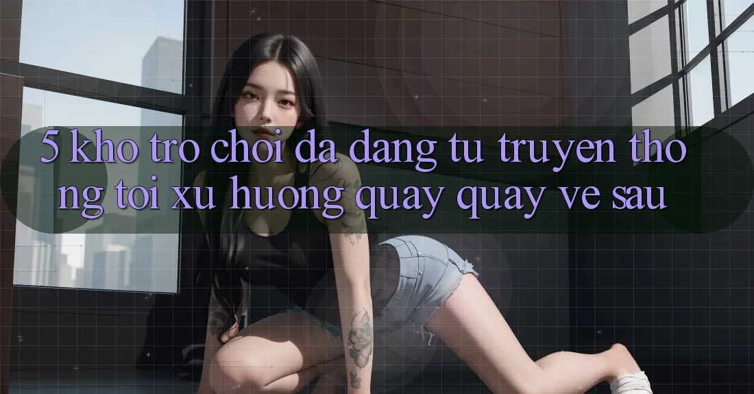 5. Kho Trò Chơi Đa Dạng: Từ Truyền Thống Tới Xu Hướng Quay quay về sau