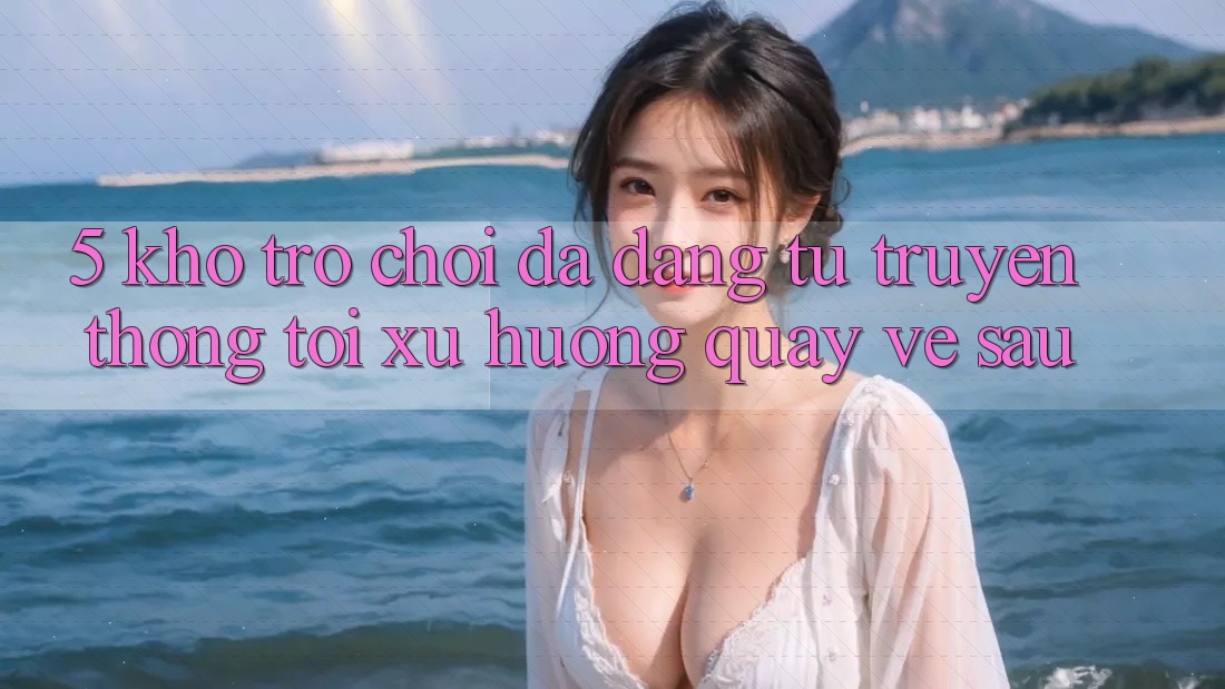 5. Kho Trò Chơi Đa Dạng: Từ Truyền Thống Tới Xu Hướng Quay về sau 5. Kho Trò Chơi Đa Dạng: Từ Truyền Thống Tới Xu Hướng Quay về sau