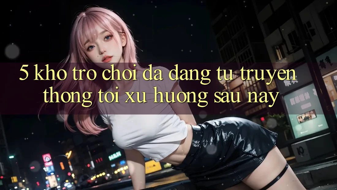 5. Kho Trò Chơi Đa Dạng: Từ Truyền Thống Tới Xu Hướng Sau này 5. Kho Trò Chơi Đa Dạng: Từ Truyền Thống Tới Xu Hướng Sau này