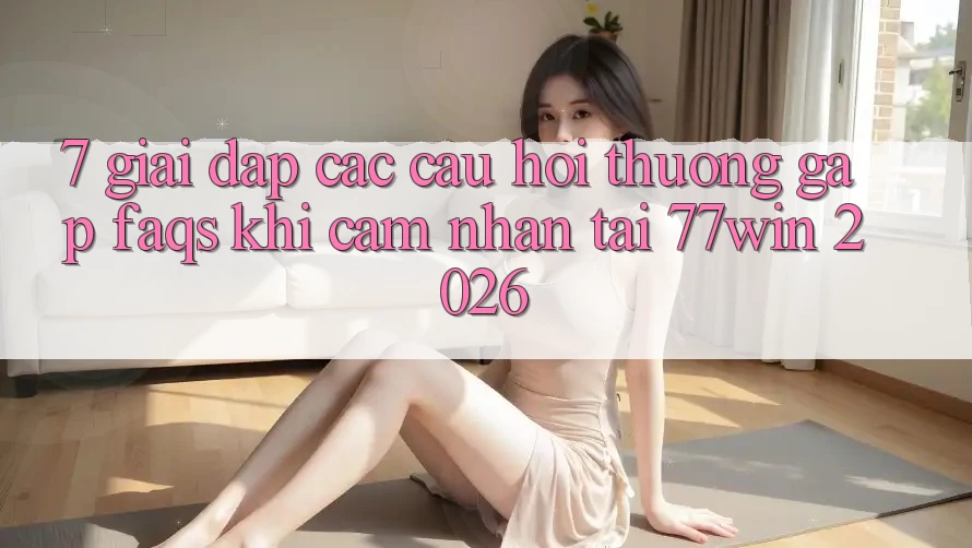 7. Giải Đáp Các Câu Hỏi Thường Gặp (FAQs) Khi Cảm nhận Tại 77win 2026 7. Giải Đáp Các Câu Hỏi Thường Gặp (FAQs) Khi Cảm nhận Tại 77win 2026