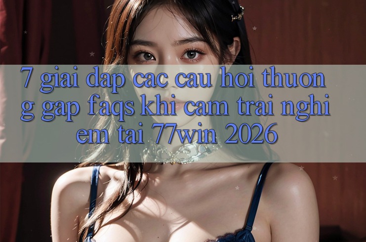 7. Giải Đáp Các Câu Hỏi Thường Gặp (FAQs) Khi Cảm trải nghiệm Tại 77win 2026 7. Giải Đáp Các Câu Hỏi Thường Gặp (FAQs) Khi Cảm trải nghiệm Tại 77win 2026