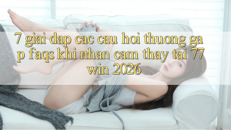 7. Giải Đáp Các Câu Hỏi Thường Gặp (FAQs) Khi Nhận cảm thấy Tại 77win 2026