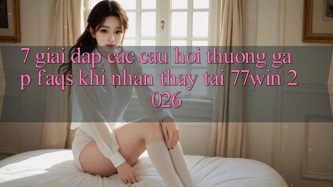 7. Giải Đáp Các Câu Hỏi Thường Gặp (FAQs) Khi Nhận thấy Tại 77win 2026 7. Giải Đáp Các Câu Hỏi Thường Gặp (FAQs) Khi Nhận thấy Tại 77win 2026