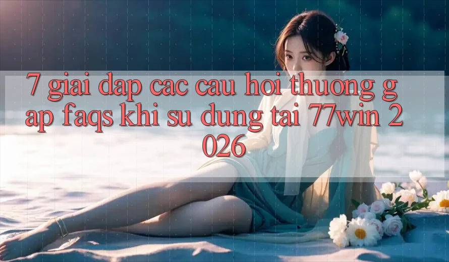 7. Giải Đáp Các Câu Hỏi Thường Gặp (FAQs) Khi Sử dụng Tại 77win 2026