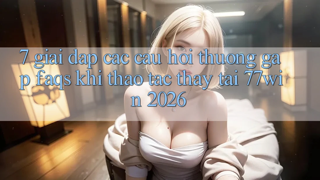 7. Giải Đáp Các Câu Hỏi Thường Gặp (FAQs) Khi Thao tác thấy Tại 77win 2026