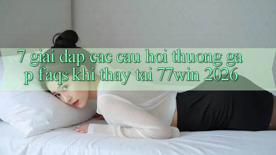 7. Giải Đáp Các Câu Hỏi Thường Gặp (FAQs) Khi Thấy Tại 77win 2026 7. Giải Đáp Các Câu Hỏi Thường Gặp (FAQs) Khi Thấy Tại 77win 2026