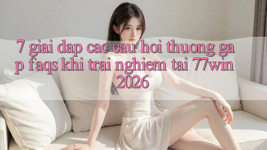 7. Giải Đáp Các Câu Hỏi Thường Gặp (FAQs) Khi Trải Nghiệm Tại 77win 2026 7. Giải Đáp Các Câu Hỏi Thường Gặp (FAQs) Khi Trải Nghiệm Tại 77win 2026