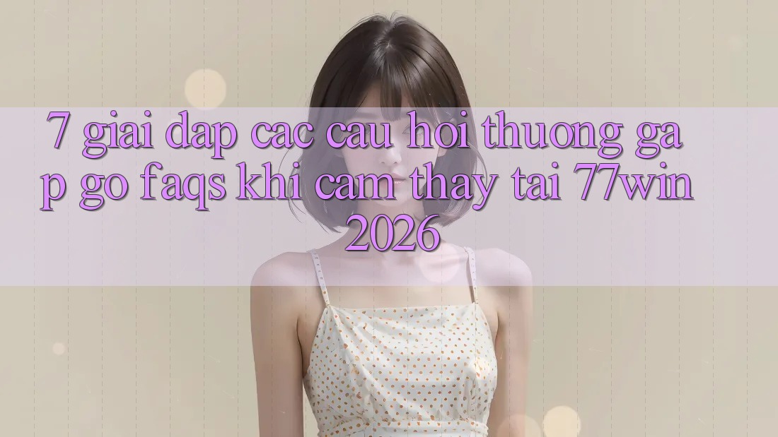 7. Giải Đáp Các Câu Hỏi Thường Gặp gỡ (FAQs) Khi Cảm thấy Tại 77win 2026