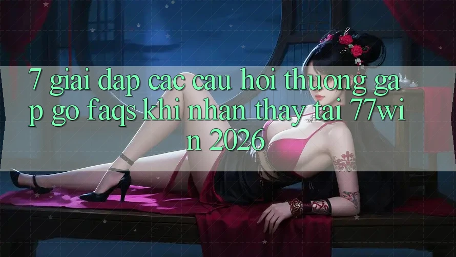 7. Giải Đáp Các Câu Hỏi Thường Gặp gỡ (FAQs) Khi Nhận thấy Tại 77win 2026 7. Giải Đáp Các Câu Hỏi Thường Gặp gỡ (FAQs) Khi Nhận thấy Tại 77win 2026