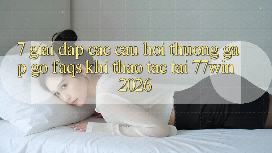 7. Giải Đáp Các Câu Hỏi Thường Gặp gỡ (FAQs) Khi Thao tác Tại 77win 2026