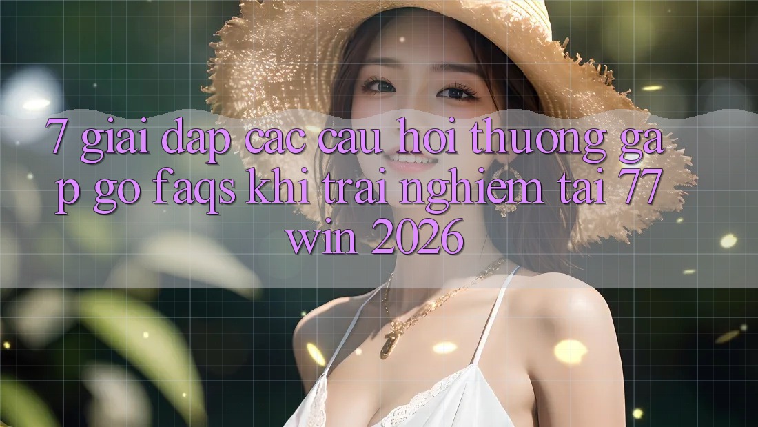 7. Giải Đáp Các Câu Hỏi Thường Gặp gỡ (FAQs) Khi Trải Nghiệm Tại 77win 2026
