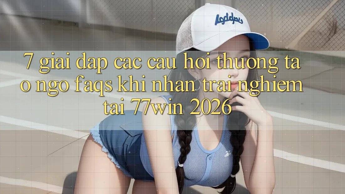 7. Giải Đáp Các Câu Hỏi Thường Tao ngộ (FAQs) Khi Nhận trải nghiệm Tại 77win 2026