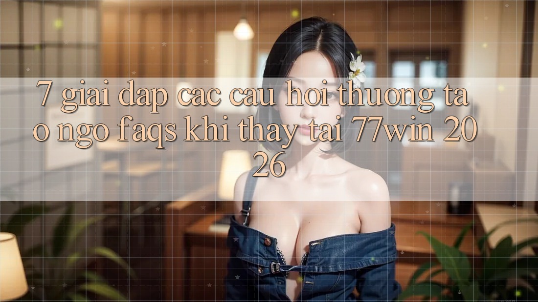 7. Giải Đáp Các Câu Hỏi Thường Tao ngộ (FAQs) Khi Thấy Tại 77win 2026