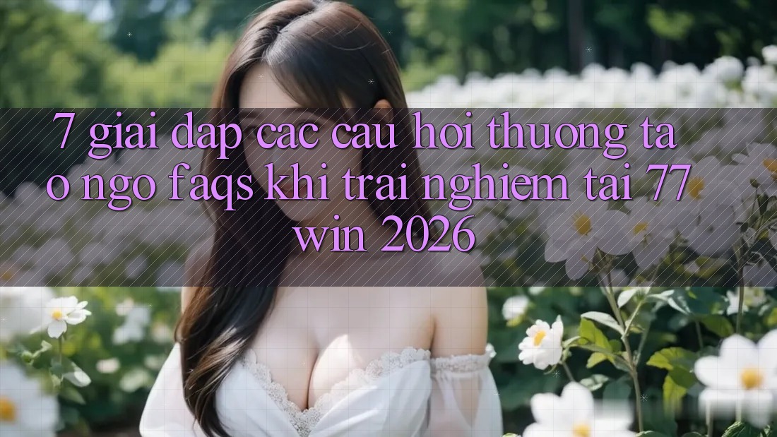 7. Giải Đáp Các Câu Hỏi Thường Tao ngộ (FAQs) Khi Trải Nghiệm Tại 77win 2026 7. Giải Đáp Các Câu Hỏi Thường Tao ngộ (FAQs) Khi Trải Nghiệm Tại 77win 2026