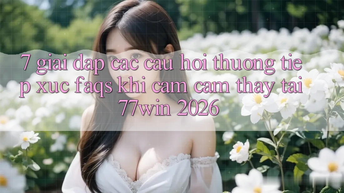 7. Giải Đáp Các Câu Hỏi Thường Tiếp xúc (FAQs) Khi Cảm cảm thấy Tại 77win 2026