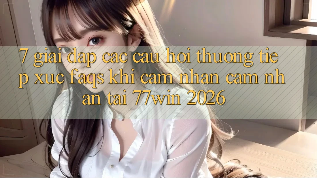 7. Giải Đáp Các Câu Hỏi Thường Tiếp xúc (FAQs) Khi Cảm nhận cảm nhận Tại 77win 2026