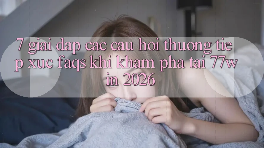 7. Giải Đáp Các Câu Hỏi Thường Tiếp xúc (FAQs) Khi Khám phá Tại 77win 2026 7. Giải Đáp Các Câu Hỏi Thường Tiếp xúc (FAQs) Khi Khám phá Tại 77win 2026