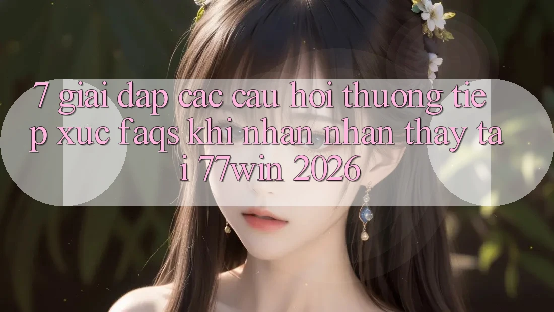 7. Giải Đáp Các Câu Hỏi Thường Tiếp xúc (FAQs) Khi Nhận nhận thấy Tại 77win 2026
