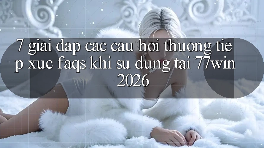7. Giải Đáp Các Câu Hỏi Thường Tiếp xúc (FAQs) Khi Sử dụng Tại 77win 2026 7. Giải Đáp Các Câu Hỏi Thường Tiếp xúc (FAQs) Khi Sử dụng Tại 77win 2026
