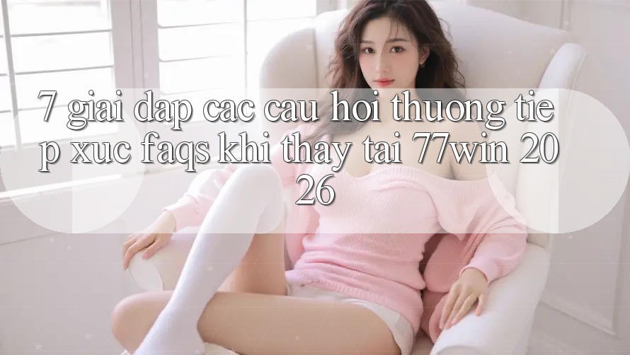 7. Giải Đáp Các Câu Hỏi Thường Tiếp xúc (FAQs) Khi Thấy Tại 77win 2026
