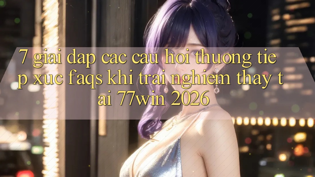 7. Giải Đáp Các Câu Hỏi Thường Tiếp xúc (FAQs) Khi Trải nghiệm thấy Tại 77win 2026 7. Giải Đáp Các Câu Hỏi Thường Tiếp xúc (FAQs) Khi Trải nghiệm thấy Tại 77win 2026