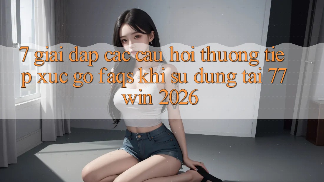7. Giải Đáp Các Câu Hỏi Thường Tiếp xúc gỡ (FAQs) Khi Sử dụng Tại 77win 2026