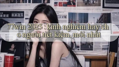 77win 2025 kinh nghiệm hay cho người tiết kiệm, mới nhất
