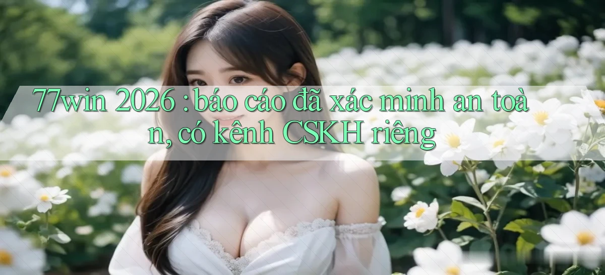 77win 2026 báo cáo đã xác minh an toàn, có kênh CSKH riêng