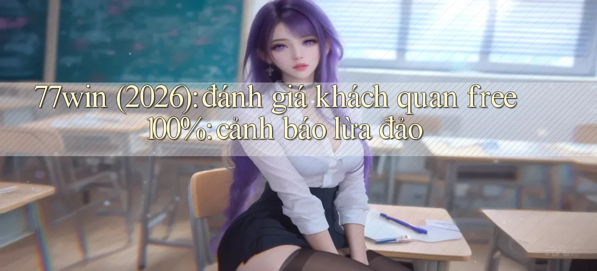 77win (2026) đánh giá khách quan free 100% cảnh báo lừa đảo