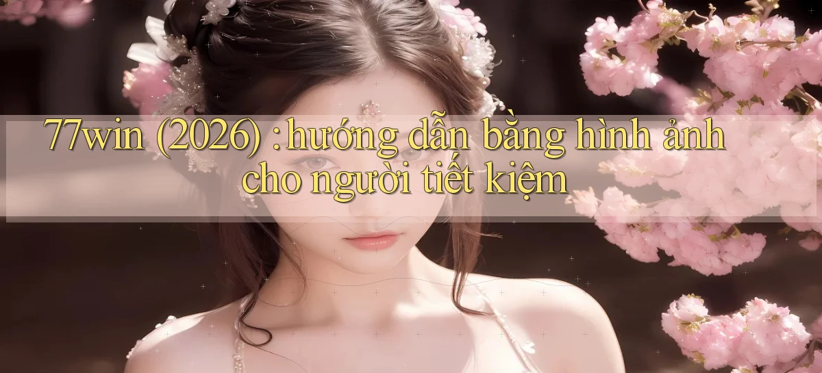 77win (2026) hướng dẫn bằng hình ảnh cho người tiết kiệm