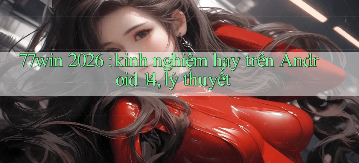77win 2026 kinh nghiệm hay trên Android 14, lý thuyết