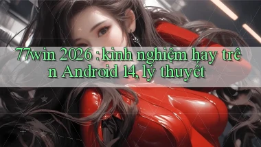 77win 2026 kinh nghiệm hay trên Android 14, lý thuyết