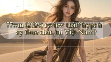 77win (2026) review thật hype hay thực chất, tại Việt Nam