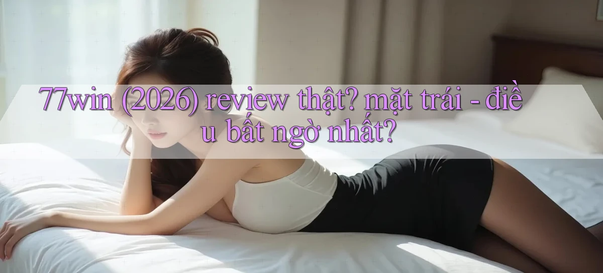 77win (2026) review thật mặt trái   điều bất ngờ nhất