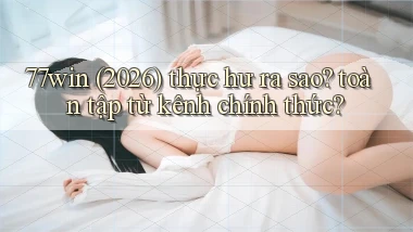 77win (2026) thực hư ra sao toàn tập từ kênh chính thức